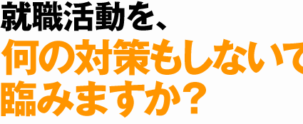 就職活動を、何の対策もしないで臨みますか？