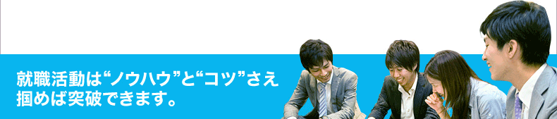 就職活動は"ノウハウ"と"コツ"さえ掴めば突破できます。