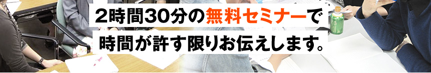 2時間30分のセミナーで時間が許す限りお伝えします。